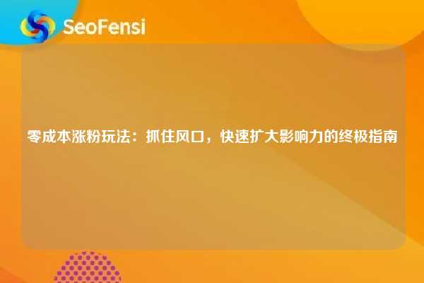 零成本涨粉玩法：抓住风口，快速扩大影响力的终极指南