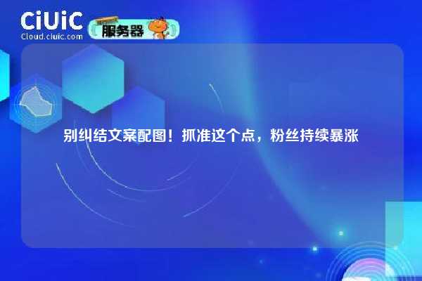 别纠结文案配图！抓准这个点，粉丝持续暴涨