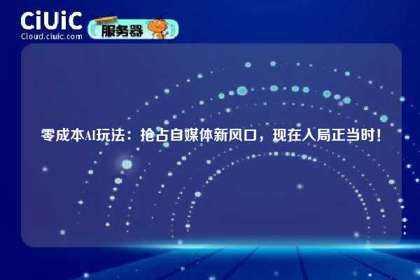 零成本AI玩法：抢占自媒体新风口，现在入局正当时！