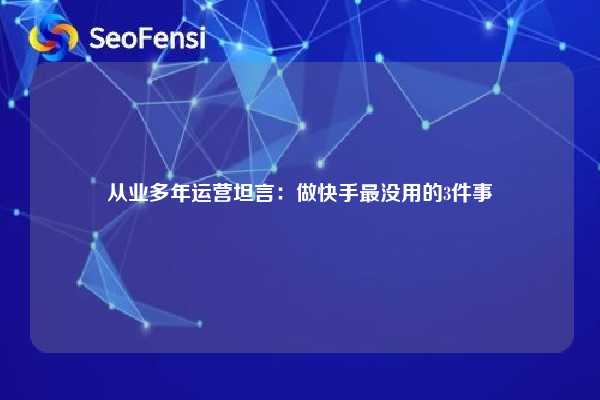 从业多年运营坦言：做快手最没用的3件事