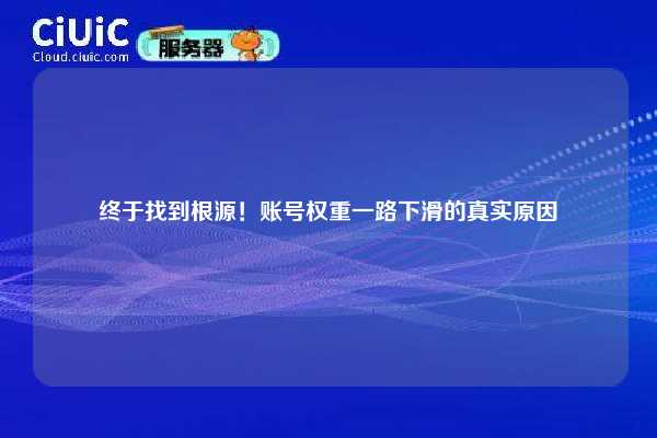 终于找到根源！账号权重一路下滑的真实原因