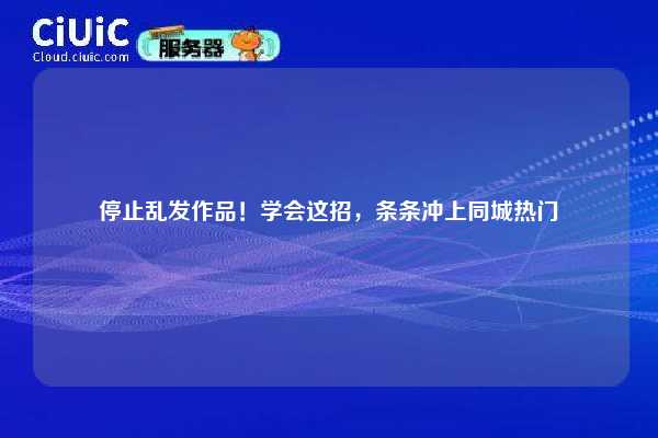 停止乱发作品！学会这招，条条冲上同城热门