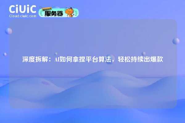 深度拆解：AI如何拿捏平台算法，轻松持续出爆款