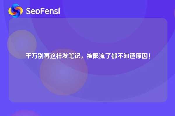 千万别再这样发笔记，被限流了都不知道原因！