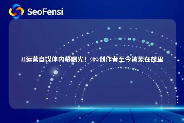 AI运营自媒体内幕曝光！98%创作者至今被蒙在鼓里