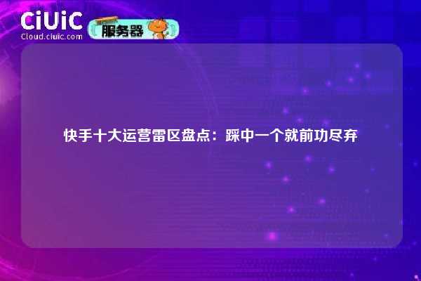快手十大运营雷区盘点：踩中一个就前功尽弃