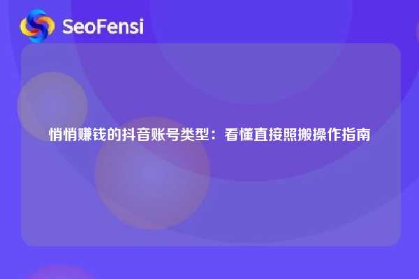悄悄赚钱的抖音账号类型：看懂直接照搬操作指南