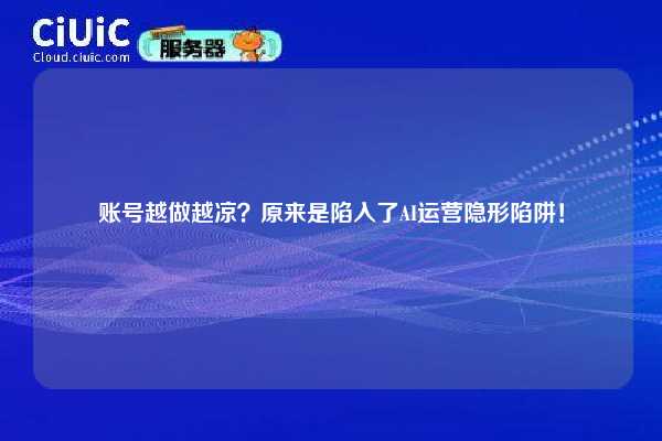账号越做越凉？原来是陷入了AI运营隐形陷阱！