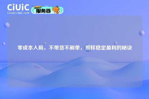 零成本入局，不带货不刷单，照样稳定盈利的秘诀