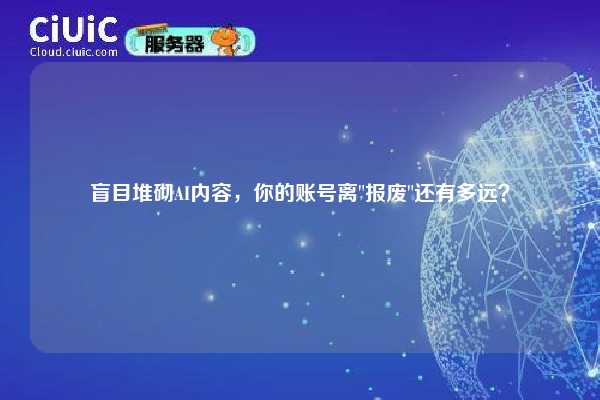 盲目堆砌AI内容，你的账号离