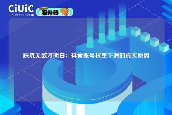 踩坑无数才明白：抖音账号权重下滑的真实原因
