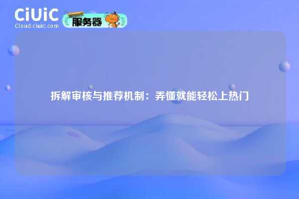 拆解审核与推荐机制：弄懂就能轻松上热门