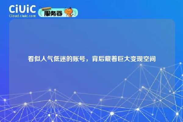 看似人气低迷的账号，背后藏着巨大变现空间