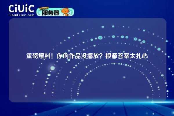重磅爆料！你的作品没播放？根源答案太扎心