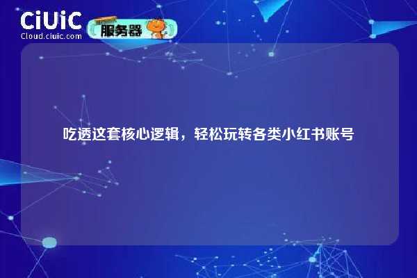 吃透这套核心逻辑，轻松玩转各类小红书账号