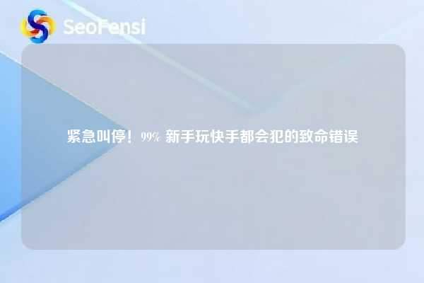 紧急叫停！99% 新手玩快手都会犯的致命错误