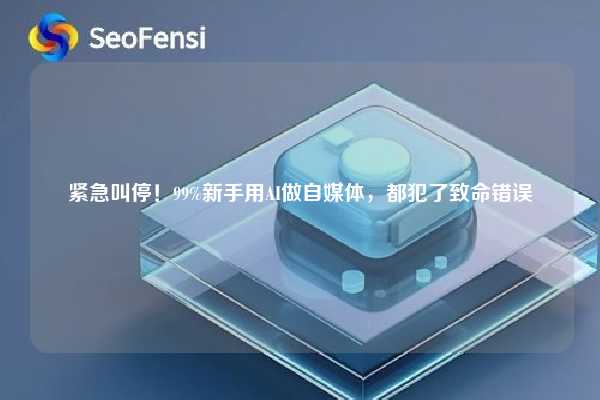 紧急叫停！99%新手用AI做自媒体，都犯了致命错误