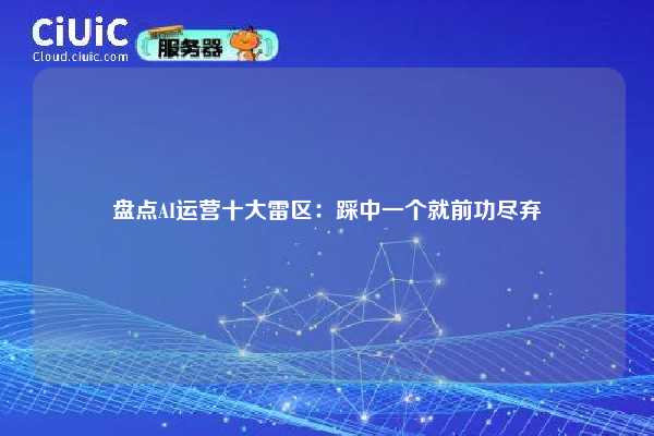 盘点AI运营十大雷区：踩中一个就前功尽弃