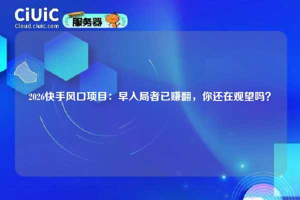 2026快手风口项目：早入局者已赚翻，你还在观望吗？