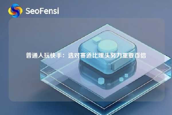 普通人玩快手：选对赛道比埋头努力重要百倍