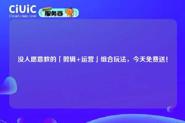 没人愿意教的「剪辑+运营」组合玩法，今天免费送！