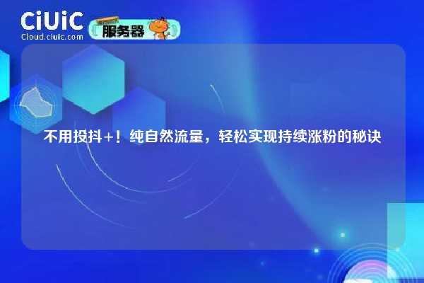 不用投抖+！纯自然流量，轻松实现持续涨粉的秘诀