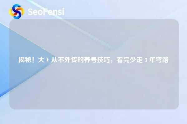 揭秘！大 V 从不外传的养号技巧，看完少走 3 年弯路