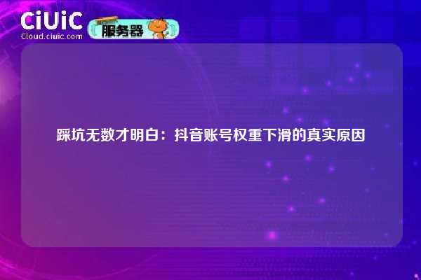 踩坑无数才明白：抖音账号权重下滑的真实原因