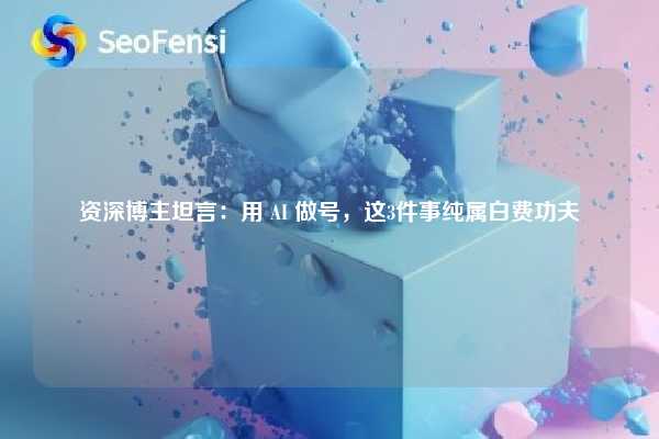 资深博主坦言：用 AI 做号，这3件事纯属白费功夫