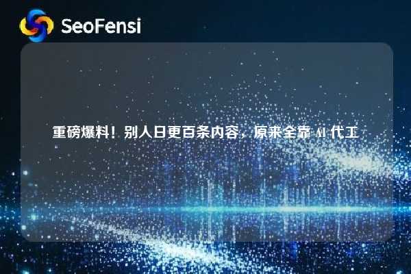 重磅爆料!别人日更百条内容,原来全靠 AI 代工 第1张 重磅爆料!别人日更百条内容,原来全靠 AI 代工 第1张