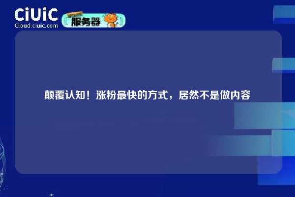 颠覆认知！涨粉最快的方式，居然不是做内容
