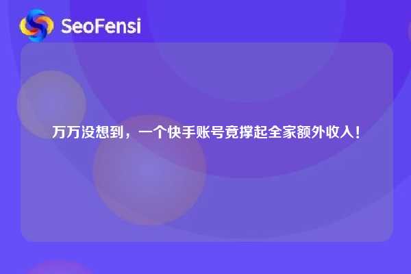 万万没想到，一个快手账号竟撑起全家额外收入！
