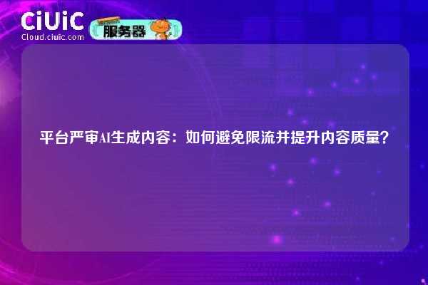 平台严审AI生成内容：如何避免限流并提升内容质量？