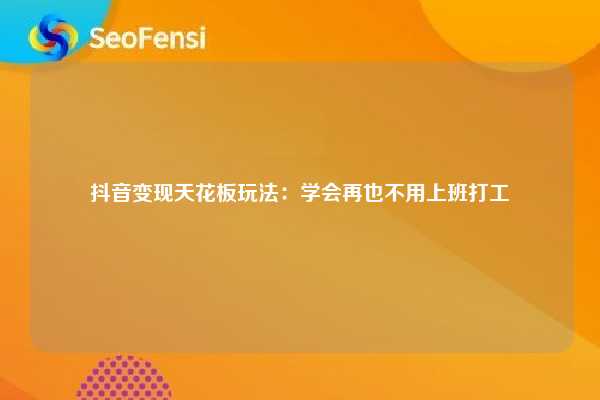 抖音变现天花板玩法：学会再也不用上班打工