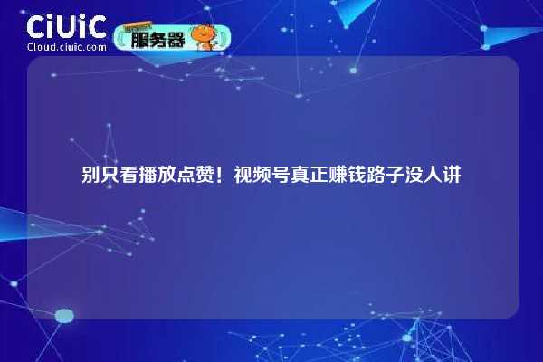 别只看播放点赞！视频号真正赚钱路子没人讲