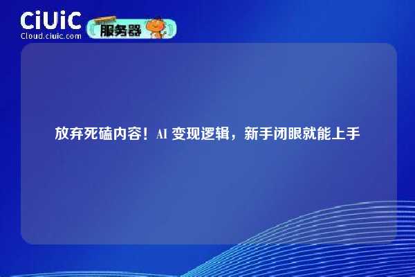 放弃死磕内容！AI 变现逻辑，新手闭眼就能上手