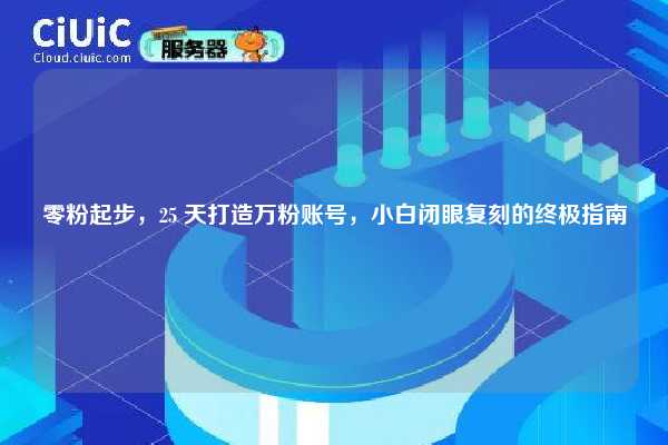 零粉起步，25 天打造万粉账号，小白闭眼复刻的终极指南