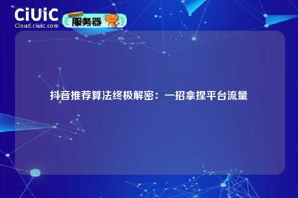 抖音推荐算法终极解密：一招拿捏平台流量