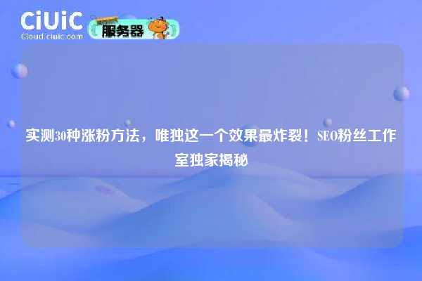 实测30种涨粉方法，唯独这一个效果最炸裂！SEO粉丝工作室独家揭秘