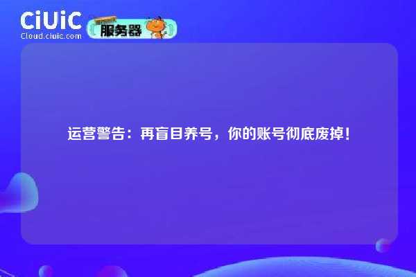 运营警告：再盲目养号，你的账号彻底废掉！