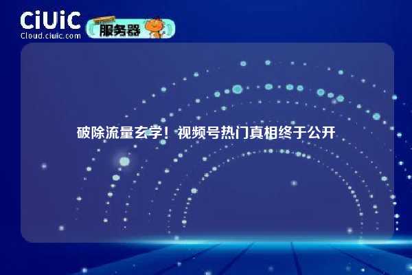 破除流量玄学！视频号热门真相终于公开