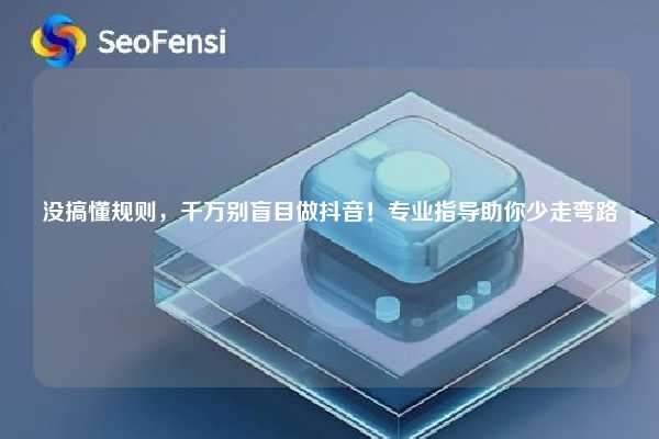 没搞懂规则，千万别盲目做抖音！专业指导助你少走弯路