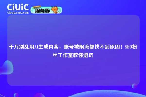 千万别乱用AI生成内容，账号被限流都找不到原因！SEO粉丝工作室教你避坑