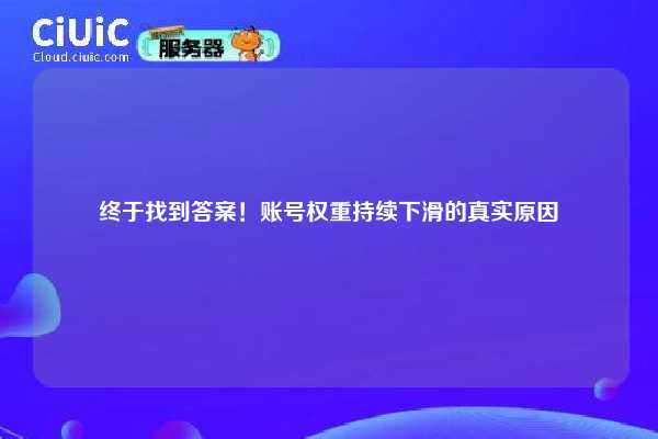 终于找到答案！账号权重持续下滑的真实原因
