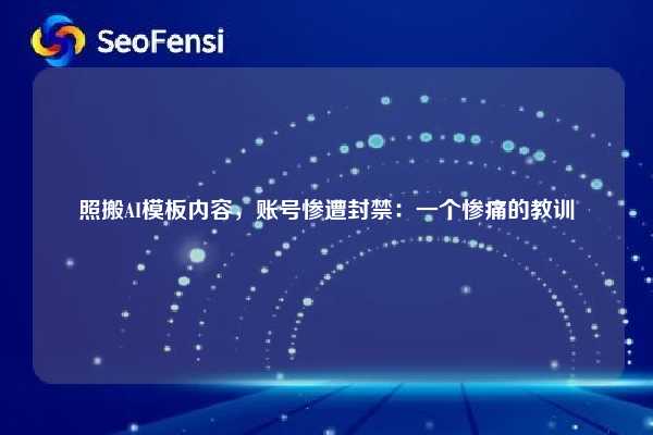 照搬AI模板内容，账号惨遭封禁：一个惨痛的教训