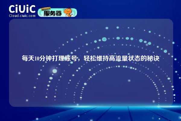 每天10分钟打理账号，轻松维持高流量状态的秘诀