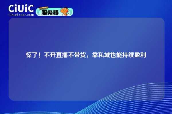 惊了！不开直播不带货，靠私域也能持续盈利
