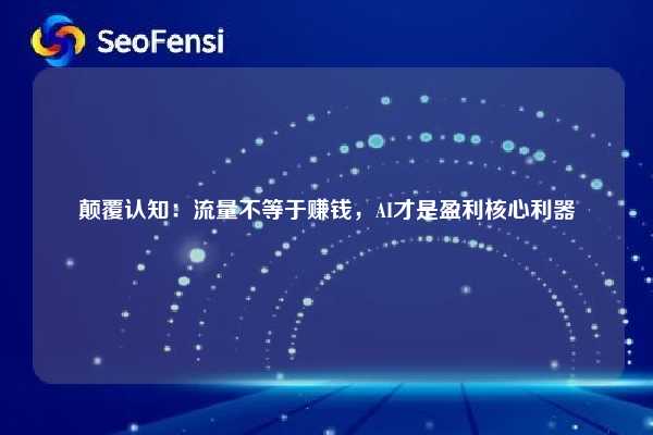 颠覆认知：流量不等于赚钱，AI才是盈利核心利器
