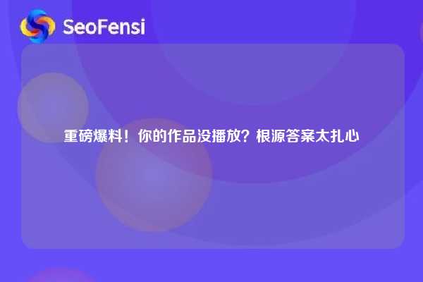 重磅爆料!你的作品没播放?根源答案太扎心 第1张 重磅爆料!你的作品没播放?根源答案太扎心 第1张