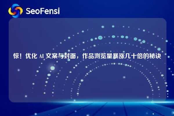 惊！优化 AI 文案与封面，作品浏览量暴涨几十倍的秘诀